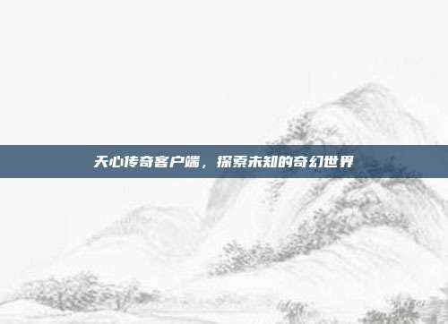 天心传奇客户端,探索未知的奇幻世界-第1张图片-速奇网 天心传奇客户端,探索未知的奇幻世界-第1张图片-速奇网
