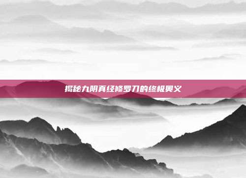 揭秘九阴真经修罗刀的终极奥义-第1张图片-速奇网 揭秘九阴真经修罗刀的终极奥义-第1张图片-速奇网
