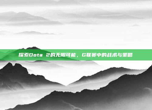 探索Dota 2的无限可能,G联赛中的战术与策略-第1张图片-速奇网 探索Dota 2的无限可能,G联赛中的战术与策略-第1张图片-速奇网