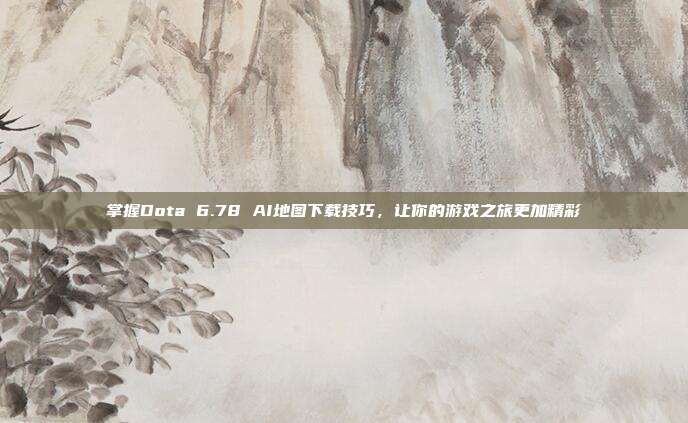 掌握Dota 6.78 AI地图下载技巧,让你的游戏之旅更加精彩-第1张图片-速奇网 掌握Dota 6.78 AI地图下载技巧,让你的游戏之旅更加精彩-第1张图片-速奇网