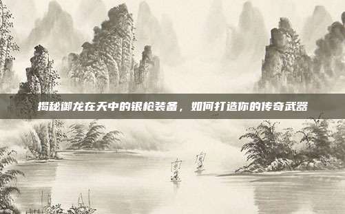 揭秘御龙在天中的银枪装备,如何打造你的传奇武器-第1张图片-速奇网 揭秘御龙在天中的银枪装备,如何打造你的传奇武器-第1张图片-速奇网