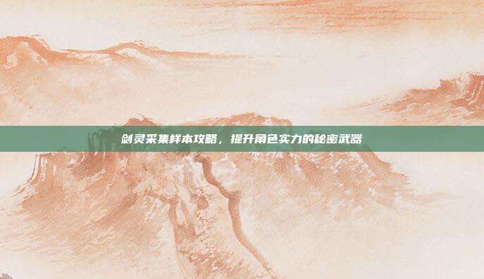 剑灵采集样本攻略,提升角色实力的秘密武器-第1张图片-速奇网 剑灵采集样本攻略,提升角色实力的秘密武器-第1张图片-速奇网