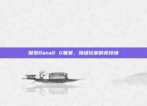 探索Dota2 G联赛,顶级玩家的竞技场-第1张图片-速奇网 探索Dota2 G联赛,顶级玩家的竞技场-第1张图片-速奇网