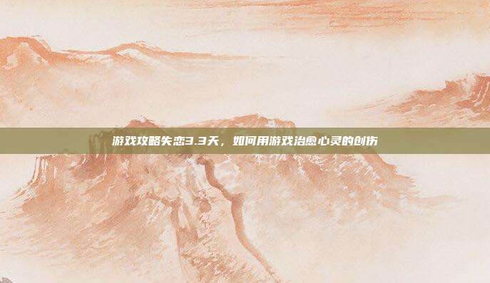 游戏攻略失恋3.3天,如何用游戏治愈心灵的创伤-第1张图片-速奇网 游戏攻略失恋3.3天,如何用游戏治愈心灵的创伤-第1张图片-速奇网