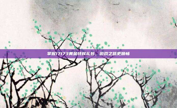 掌握17173黄金特权礼包,游戏之路更顺畅-第1张图片-速奇网 掌握17173黄金特权礼包,游戏之路更顺畅-第1张图片-速奇网
