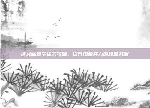 倩女幽魂幸运装攻略,提升角色实力的秘密武器-第1张图片-速奇网 倩女幽魂幸运装攻略,提升角色实力的秘密武器-第1张图片-速奇网