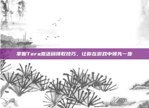 掌握Tera激活码领取技巧,让你在游戏中领先一步-第1张图片-速奇网 掌握Tera激活码领取技巧,让你在游戏中领先一步-第1张图片-速奇网