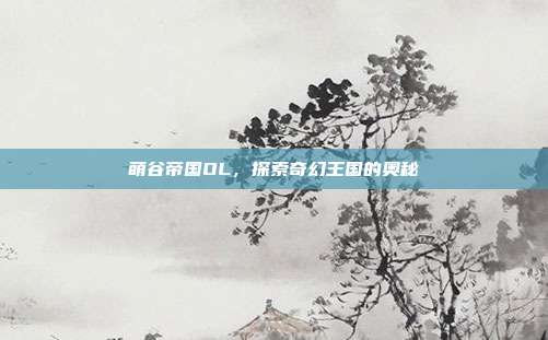 萌谷帝国OL,探索奇幻王国的奥秘-第1张图片-速奇网 萌谷帝国OL,探索奇幻王国的奥秘-第1张图片-速奇网