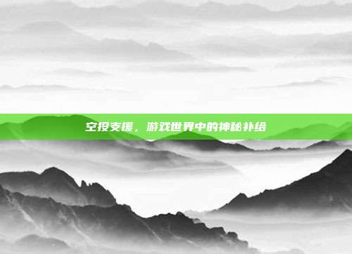 空投支援，游戏世界中的神秘补给-第1张图片-速奇网