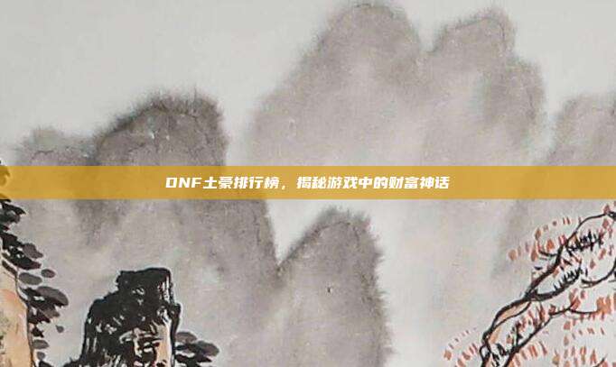 DNF土豪排行榜,揭秘游戏中的财富神话-第1张图片-速奇网 DNF土豪排行榜,揭秘游戏中的财富神话-第1张图片-速奇网
