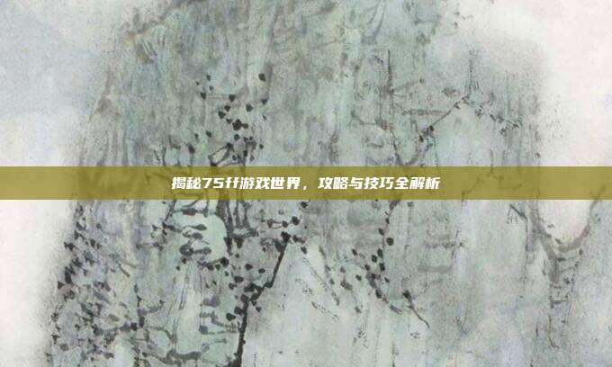 揭秘75ff游戏世界,攻略与技巧全解析-第1张图片-速奇网 揭秘75ff游戏世界,攻略与技巧全解析-第1张图片-速奇网