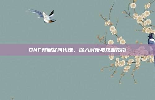 DNF韩服官网代理,深入解析与攻略指南-第1张图片-速奇网 DNF韩服官网代理,深入解析与攻略指南-第1张图片-速奇网
