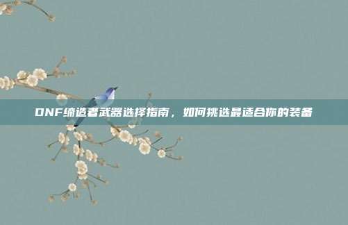 DNF缔造者武器选择指南,如何挑选最适合你的装备-第1张图片-速奇网 DNF缔造者武器选择指南,如何挑选最适合你的装备-第1张图片-速奇网