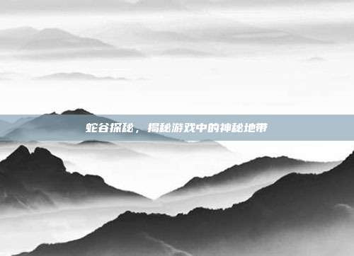 蛇谷探秘,揭秘游戏中的神秘地带-第1张图片-速奇网 蛇谷探秘,揭秘游戏中的神秘地带-第1张图片-速奇网
