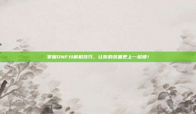 掌握DNF分解机技巧，让你的装备更上一层楼！-第1张图片-速奇网