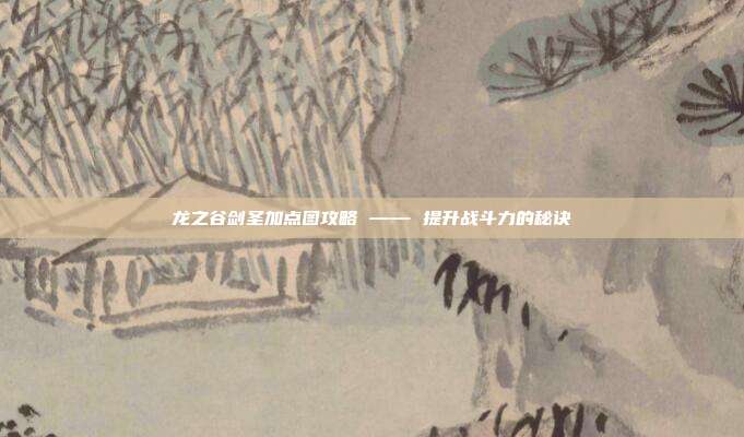 龙之谷剑圣加点图攻略 —— 提升战斗力的秘诀-第1张图片-速奇网 龙之谷剑圣加点图攻略 —— 提升战斗力的秘诀-第1张图片-速奇网