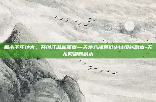 解密千年地宫，开创江湖新篇章—天龙八部再推史诗级新副本-天龙网游新副本-第1张图片-速奇网