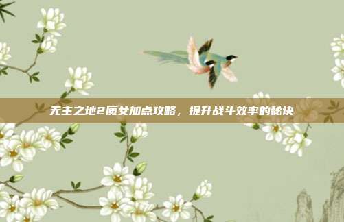 无主之地2魔女加点攻略,提升战斗效率的秘诀-第1张图片-速奇网 无主之地2魔女加点攻略,提升战斗效率的秘诀-第1张图片-速奇网