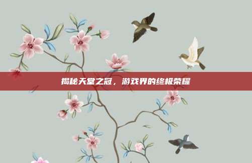 揭秘天堂之冠,游戏界的终极荣耀-第1张图片-速奇网 揭秘天堂之冠,游戏界的终极荣耀-第1张图片-速奇网