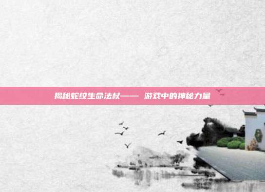 揭秘蛇纹生命法杖—— 游戏中的神秘力量-第1张图片-速奇网 揭秘蛇纹生命法杖—— 游戏中的神秘力量-第1张图片-速奇网