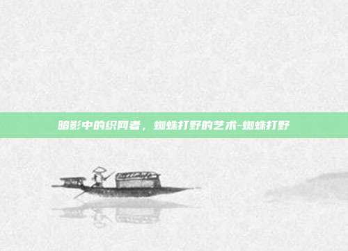 暗影中的织网者,蜘蛛打野的艺术-蜘蛛打野-第1张图片-速奇网 暗影中的织网者,蜘蛛打野的艺术-蜘蛛打野-第1张图片-速奇网