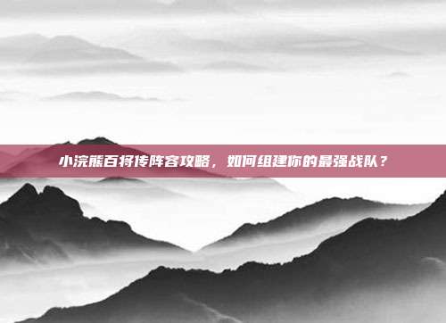 小浣熊百将传阵容攻略,如何组建你的最强战队?-第1张图片-速奇网 小浣熊百将传阵容攻略,如何组建你的最强战队?-第1张图片-速奇网
