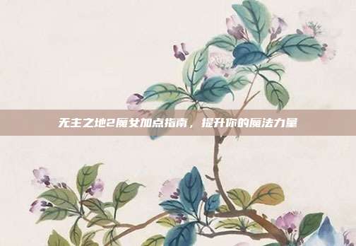 无主之地2魔女加点指南,提升你的魔法力量-第1张图片-速奇网 无主之地2魔女加点指南,提升你的魔法力量-第1张图片-速奇网