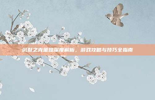 沉默之克蕾雅深度解析,游戏攻略与技巧全指南-第1张图片-速奇网 沉默之克蕾雅深度解析,游戏攻略与技巧全指南-第1张图片-速奇网