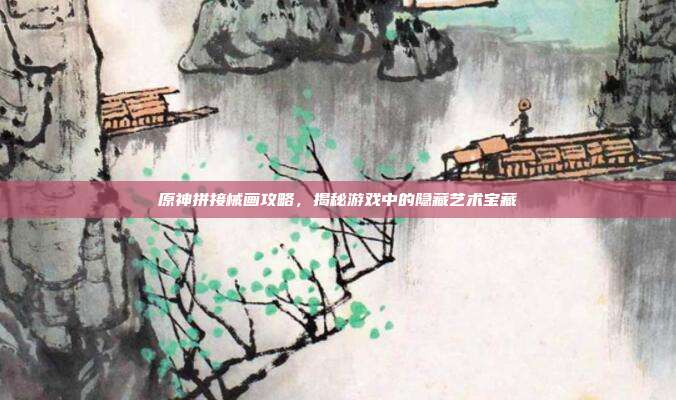原神拼接械画攻略,揭秘游戏中的隐藏艺术宝藏-第1张图片-速奇网 原神拼接械画攻略,揭秘游戏中的隐藏艺术宝藏-第1张图片-速奇网