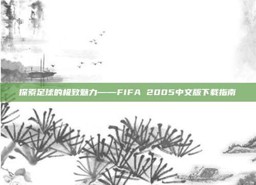 探索足球的极致魅力——FIFA 2005中文版下载指南-第1张图片-速奇网 探索足球的极致魅力——FIFA 2005中文版下载指南-第1张图片-速奇网