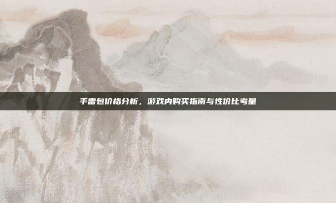 手雷包价格分析,游戏内购买指南与性价比考量-第1张图片-速奇网 手雷包价格分析,游戏内购买指南与性价比考量-第1张图片-速奇网