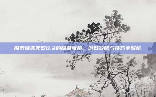 探索侠盗无双0.3的隐藏宝藏,游戏攻略与技巧全解析-第1张图片-速奇网 探索侠盗无双0.3的隐藏宝藏,游戏攻略与技巧全解析-第1张图片-速奇网