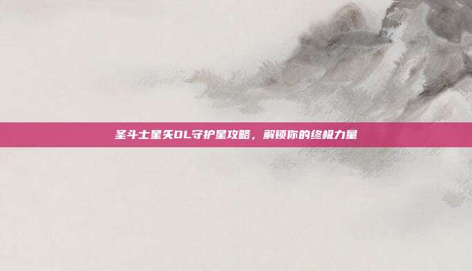 圣斗士星矢OL守护星攻略,解锁你的终极力量-第1张图片-速奇网 圣斗士星矢OL守护星攻略,解锁你的终极力量-第1张图片-速奇网