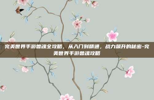 完美世界手游兽魂全攻略,从入门到精通,战力飙升的秘密-完美世界手游兽魂攻略-第1张图片-速奇网 完美世界手游兽魂全攻略,从入门到精通,战力飙升的秘密-完美世界手游兽魂攻略-第1张图片-速奇网