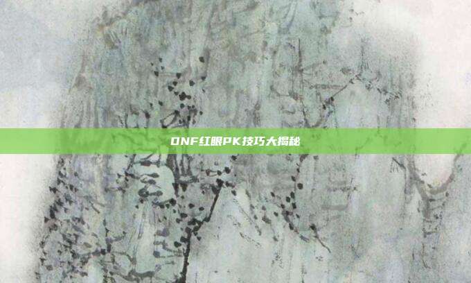 DNF红眼PK技巧大揭秘-第1张图片-速奇网 DNF红眼PK技巧大揭秘-第1张图片-速奇网