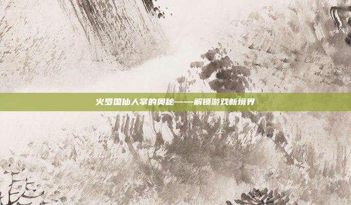 火罗国仙人掌的奥秘——解锁游戏新境界-第1张图片-速奇网 火罗国仙人掌的奥秘——解锁游戏新境界-第1张图片-速奇网