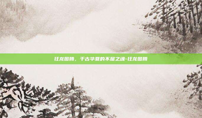 狂龙图腾,千古华夏的不屈之魂-狂龙图腾-第1张图片-速奇网 狂龙图腾,千古华夏的不屈之魂-狂龙图腾-第1张图片-速奇网