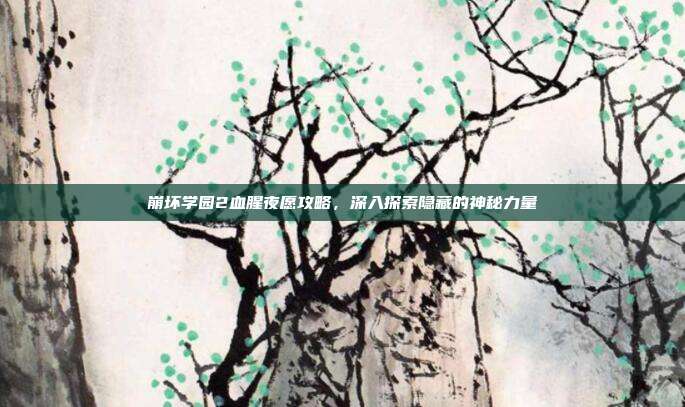 崩坏学园2血腥夜愿攻略,深入探索隐藏的神秘力量-第1张图片-速奇网 崩坏学园2血腥夜愿攻略,深入探索隐藏的神秘力量-第1张图片-速奇网