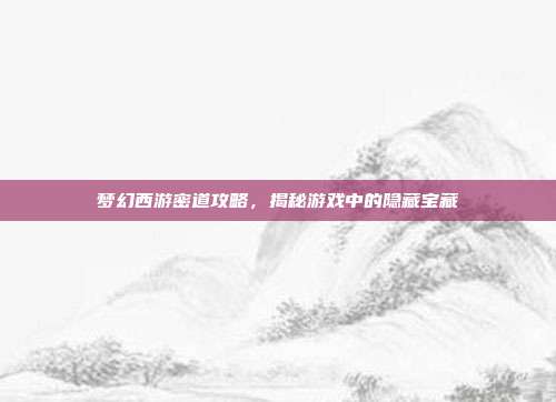 梦幻西游密道攻略，揭秘游戏中的隐藏宝藏-第1张图片-速奇网