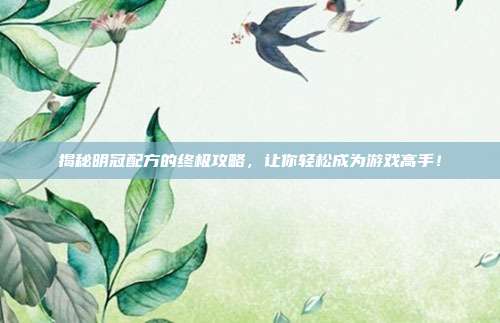 揭秘明冠配方的终极攻略,让你轻松成为游戏高手!-第1张图片-速奇网 揭秘明冠配方的终极攻略,让你轻松成为游戏高手!-第1张图片-速奇网