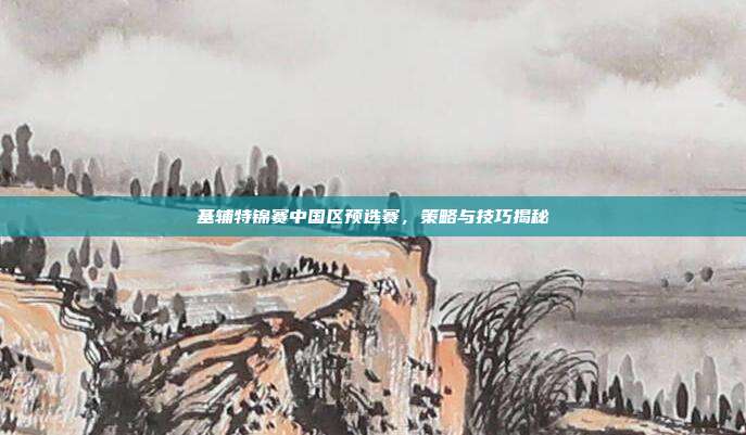 基辅特锦赛中国区预选赛，策略与技巧揭秘-第1张图片-速奇网