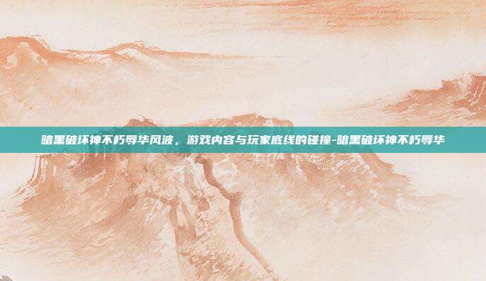 暗黑破坏神不朽辱华风波,游戏内容与玩家底线的碰撞-暗黑破坏神不朽辱华-第1张图片-速奇网 暗黑破坏神不朽辱华风波,游戏内容与玩家底线的碰撞-暗黑破坏神不朽辱华-第1张图片-速奇网