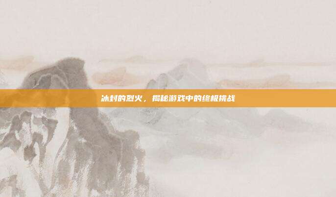 冰封的烈火，揭秘游戏中的终极挑战-第1张图片-速奇网
