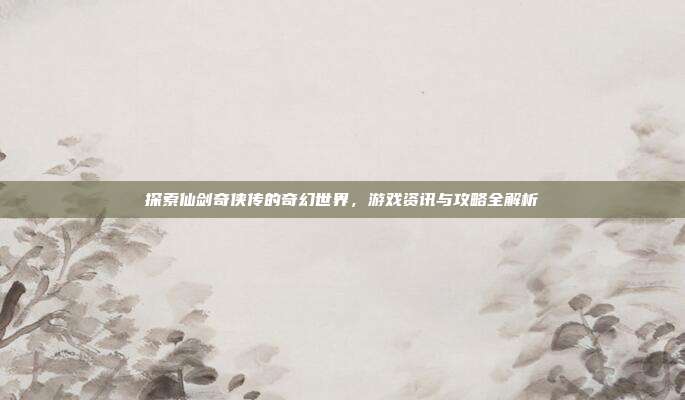 探索仙剑奇侠传的奇幻世界,游戏资讯与攻略全解析-第1张图片-速奇网 探索仙剑奇侠传的奇幻世界,游戏资讯与攻略全解析-第1张图片-速奇网