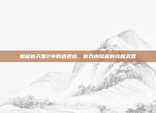 揭秘新天堂2中的透视镜，游戏内隐藏的终极武器-第1张图片-速奇网