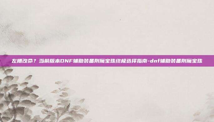 左槽改命?当前版本DNF辅助装备附魔宝珠终极选择指南-dnf辅助装备附魔宝珠-第1张图片-速奇网 左槽改命?当前版本DNF辅助装备附魔宝珠终极选择指南-dnf辅助装备附魔宝珠-第1张图片-速奇网