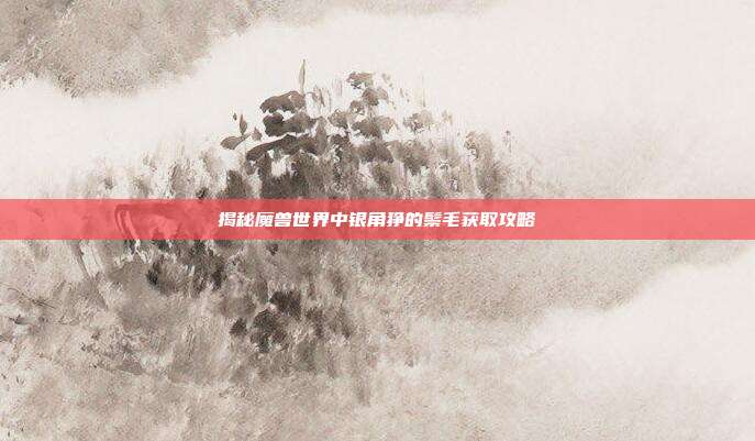 揭秘魔兽世界中银角狰的鬃毛获取攻略-第1张图片-速奇网 揭秘魔兽世界中银角狰的鬃毛获取攻略-第1张图片-速奇网
