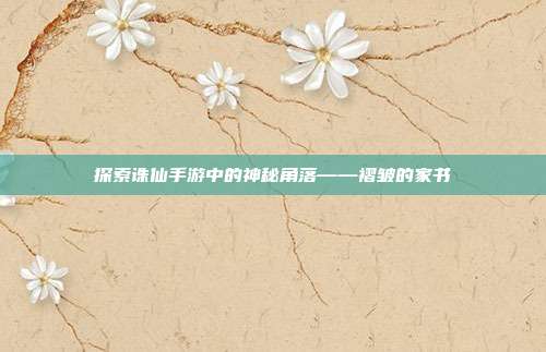探索诛仙手游中的神秘角落——褶皱的家书-第1张图片-速奇网
