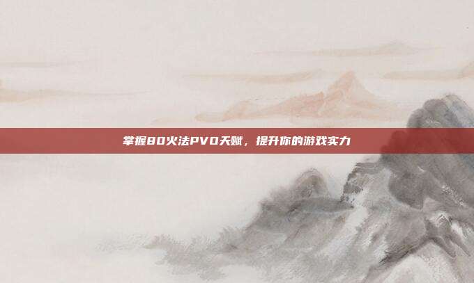 掌握80火法PVO天赋,提升你的游戏实力-第1张图片-速奇网 掌握80火法PVO天赋,提升你的游戏实力-第1张图片-速奇网