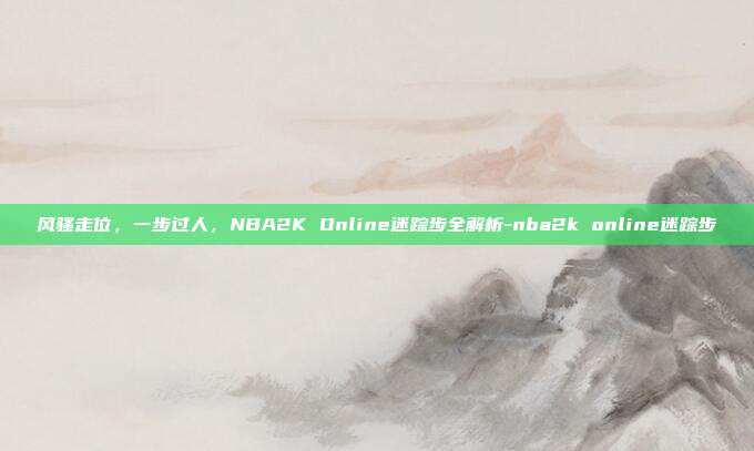 风骚走位,一步过人,NBA2K Online迷踪步全解析-nba2k online迷踪步-第1张图片-速奇网 风骚走位,一步过人,NBA2K Online迷踪步全解析-nba2k online迷踪步-第1张图片-速奇网